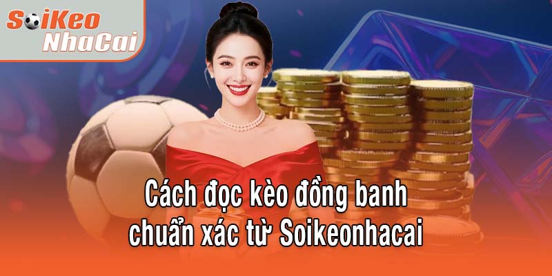 Cách đọc kèo đồng banh chuẩn xác từ Soikeonhacai