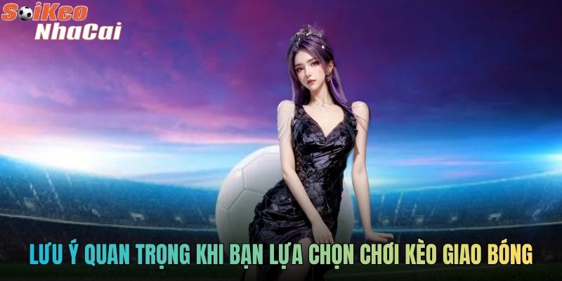 Lưu ý quan trọng khi bạn lựa chọn chơi kèo giao bóng