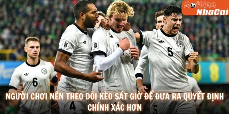 Người chơi nên theo dõi kèo sát giờ để đưa ra quyết định chính xác hơn