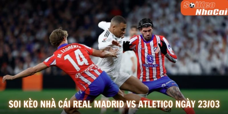 Soi kèo nhà cái Real Madrid vs Atletico Madrid ngày 23/03
