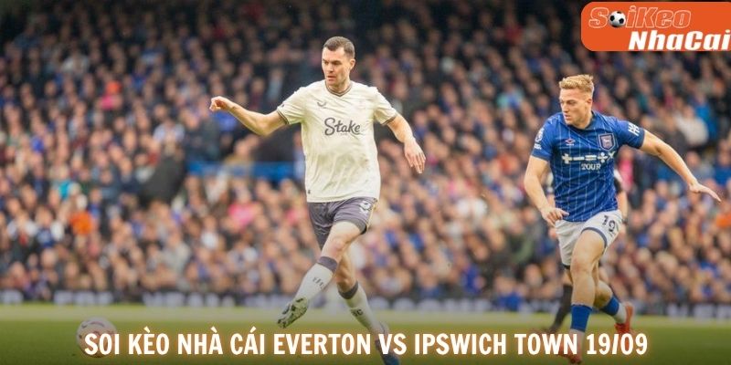 Dự đoán tỷ số Everton vs Ipswich Town ngày 19/09.